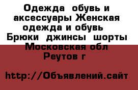 Одежда, обувь и аксессуары Женская одежда и обувь - Брюки, джинсы, шорты. Московская обл.,Реутов г.